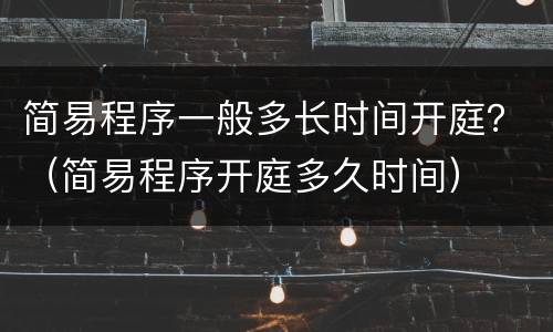 简易程序一般多长时间开庭？（简易程序开庭多久时间）