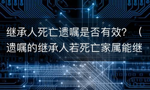 继承人死亡遗嘱是否有效？（遗嘱的继承人若死亡家属能继承吗）