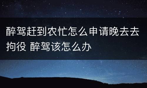 醉驾赶到农忙怎么申请晚去去拘役 醉驾该怎么办