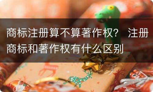 商标注册算不算著作权？ 注册商标和著作权有什么区别