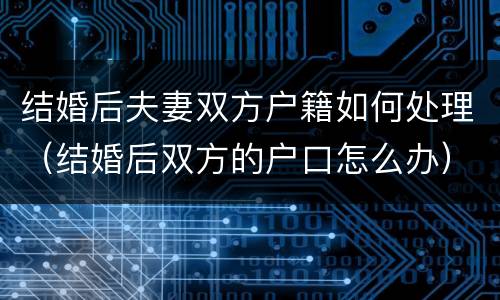 结婚后夫妻双方户籍如何处理（结婚后双方的户口怎么办）