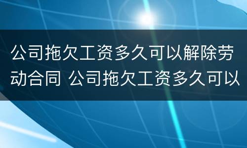 公司拖欠工资多久可以解除劳动合同 公司拖欠工资多久可以劳动仲裁