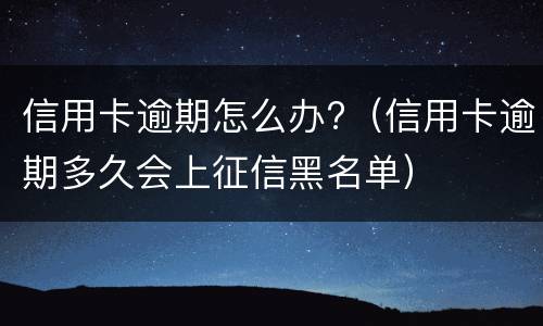 信用卡逾期怎么办?（信用卡逾期多久会上征信黑名单）