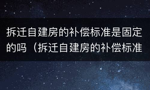 拆迁自建房的补偿标准是固定的吗（拆迁自建房的补偿标准是固定的吗怎么算）