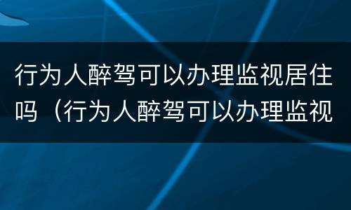 行为人醉驾可以办理监视居住吗（行为人醉驾可以办理监视居住吗知乎）