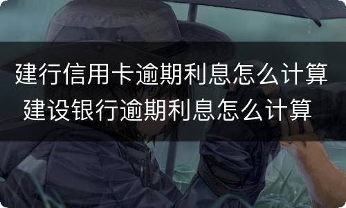 建行信用卡逾期利息怎么计算 建设银行逾期利息怎么计算