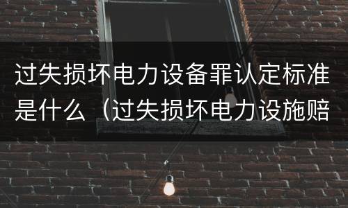 过失损坏电力设备罪认定标准是什么（过失损坏电力设施赔偿标准）