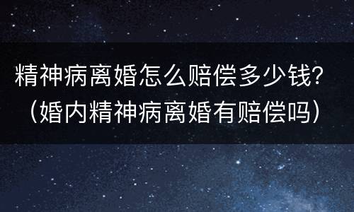 精神病离婚怎么赔偿多少钱？（婚内精神病离婚有赔偿吗）