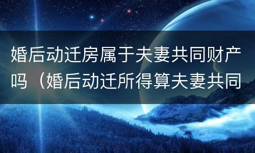 婚后动迁房属于夫妻共同财产吗（婚后动迁所得算夫妻共同财产吗）