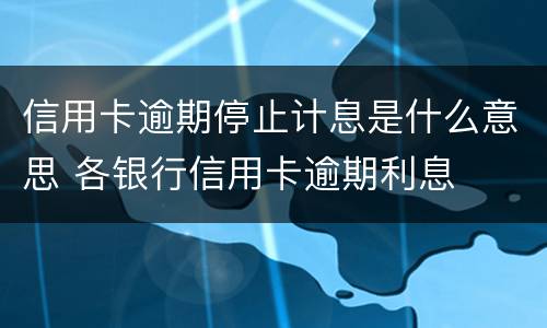 信用卡逾期停止计息是什么意思 各银行信用卡逾期利息