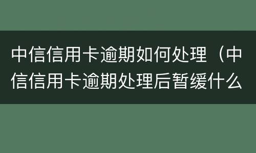 中信信用卡逾期如何处理（中信信用卡逾期处理后暂缓什么意思）