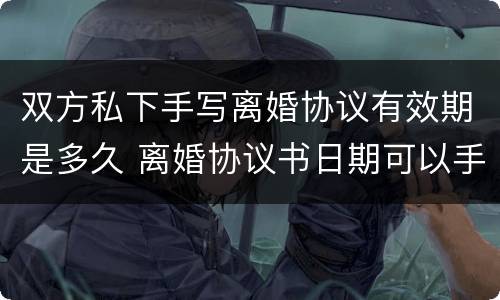 双方私下手写离婚协议有效期是多久 离婚协议书日期可以手写吗