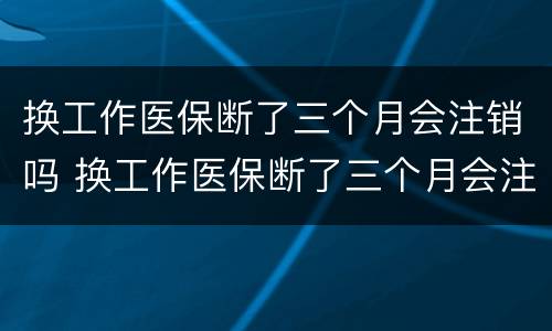 换工作医保断了三个月会注销吗 换工作医保断了三个月会注销吗怎么办