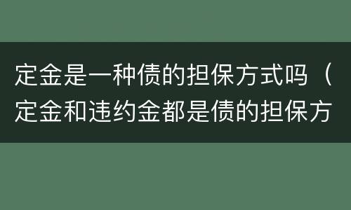 定金是一种债的担保方式吗（定金和违约金都是债的担保方式）
