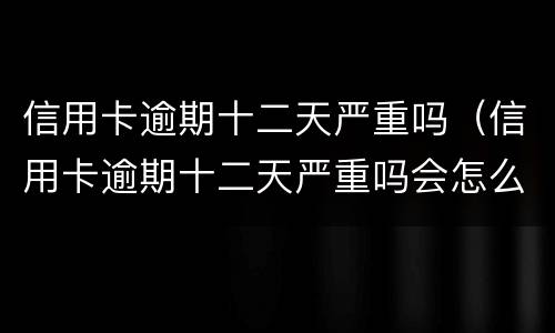 信用卡逾期十二天严重吗（信用卡逾期十二天严重吗会怎么样）