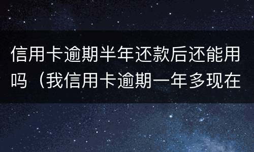 信用卡逾期半年还款后还能用吗（我信用卡逾期一年多现在还掉了还可以用吗）