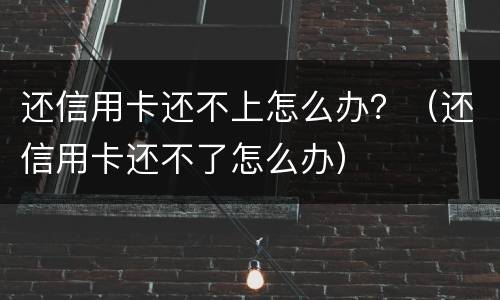 还信用卡还不上怎么办？（还信用卡还不了怎么办）