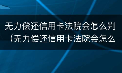 无力偿还信用卡法院会怎么判（无力偿还信用卡法院会怎么判2020）