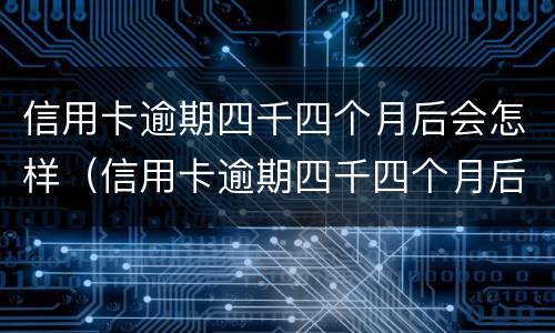 信用卡逾期四千四个月后会怎样（信用卡逾期四千四个月后会怎样呢）