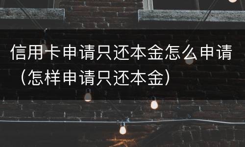 信用卡申请只还本金怎么申请（怎样申请只还本金）