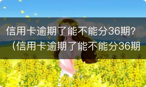 信用卡逾期了能不能分36期？（信用卡逾期了能不能分36期买房）