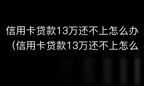 信用卡贷款13万还不上怎么办（信用卡贷款13万还不上怎么办呀）
