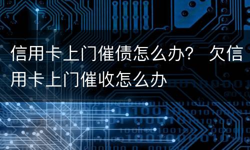信用卡上门催债怎么办？ 欠信用卡上门催收怎么办