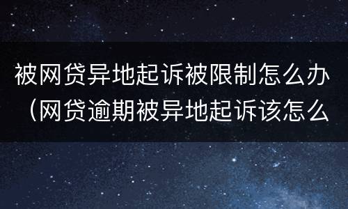 被网贷异地起诉被限制怎么办（网贷逾期被异地起诉该怎么办）