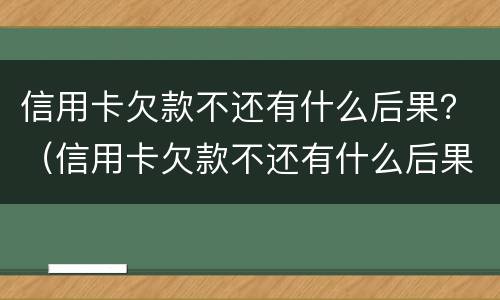 信用卡欠款不还有什么后果？（信用卡欠款不还有什么后果怎么办）
