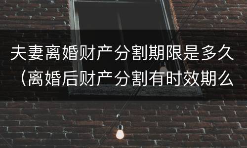 夫妻离婚财产分割期限是多久（离婚后财产分割有时效期么）