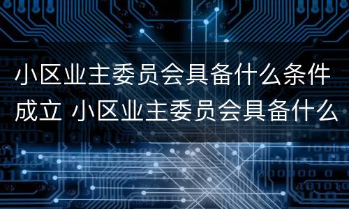 小区业主委员会具备什么条件成立 小区业主委员会具备什么条件成立委员会