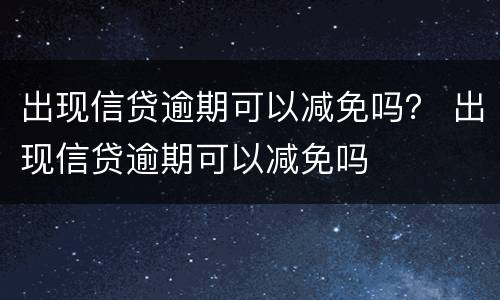 出现信贷逾期可以减免吗？ 出现信贷逾期可以减免吗