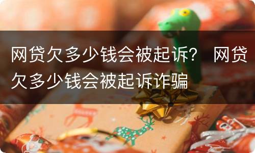 网贷欠多少钱会被起诉？ 网贷欠多少钱会被起诉诈骗