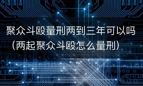 聚众斗殴量刑两到三年可以吗（两起聚众斗殴怎么量刑）