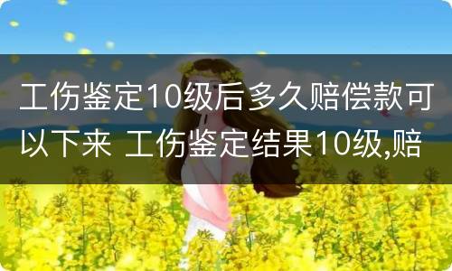 工伤鉴定10级后多久赔偿款可以下来 工伤鉴定结果10级,赔偿多少钱