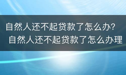 自然人还不起贷款了怎么办？ 自然人还不起贷款了怎么办理