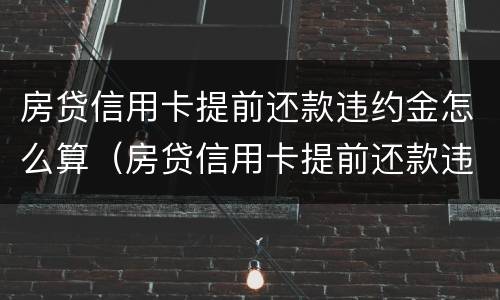房贷信用卡提前还款违约金怎么算（房贷信用卡提前还款违约金怎么算利息）