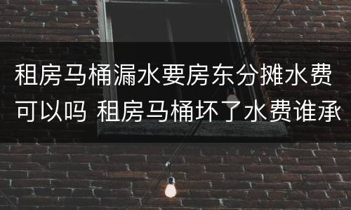 租房马桶漏水要房东分摊水费可以吗 租房马桶坏了水费谁承担