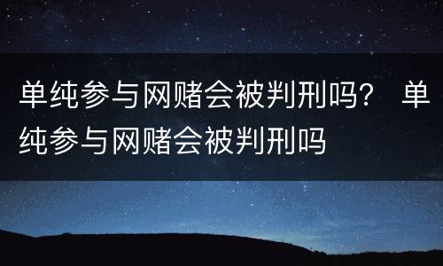 单纯参与网赌会被判刑吗？ 单纯参与网赌会被判刑吗