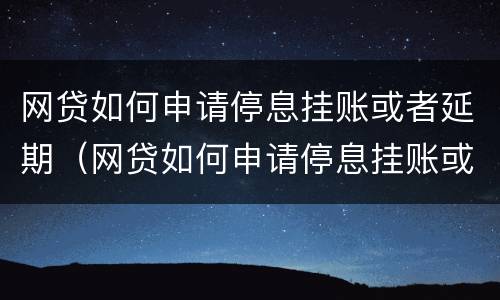 网贷如何申请停息挂账或者延期（网贷如何申请停息挂账或者延期还款业务）