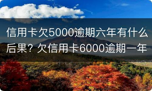 信用卡欠5000逾期六年有什么后果? 欠信用卡6000逾期一年了
