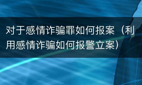 对于感情诈骗罪如何报案（利用感情诈骗如何报警立案）
