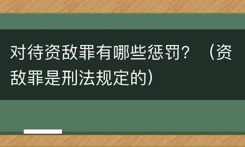 对待资敌罪有哪些惩罚？（资敌罪是刑法规定的）