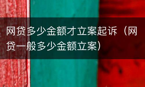 网贷多少金额才立案起诉（网贷一般多少金额立案）