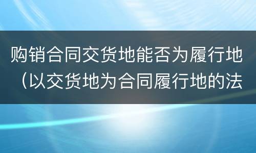 购销合同交货地能否为履行地（以交货地为合同履行地的法律规定）