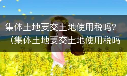 集体土地要交土地使用税吗？（集体土地要交土地使用税吗北京）