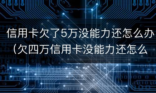 信用卡欠了5万没能力还怎么办（欠四万信用卡没能力还怎么办）