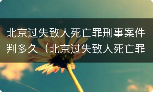 北京过失致人死亡罪刑事案件判多久（北京过失致人死亡罪刑事案件判多久）