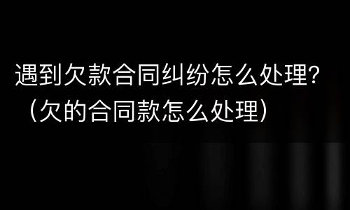 遇到欠款合同纠纷怎么处理？（欠的合同款怎么处理）