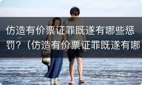 仿造有价票证罪既遂有哪些惩罚?（仿造有价票证罪既遂有哪些惩罚规定）